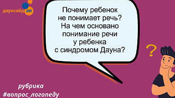 Почему ребенок не понимает речь? На чем основано понимание речи у ребенка с синдромом Дауна? 